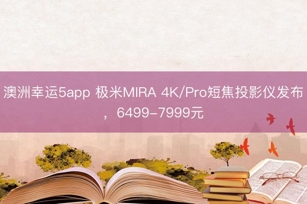 澳洲幸运5app 极米MIRA 4K/Pro短焦投影仪发布，6499-7999元