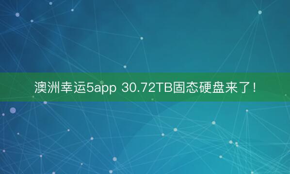 澳洲幸运5app 30.72TB固态硬盘来了！