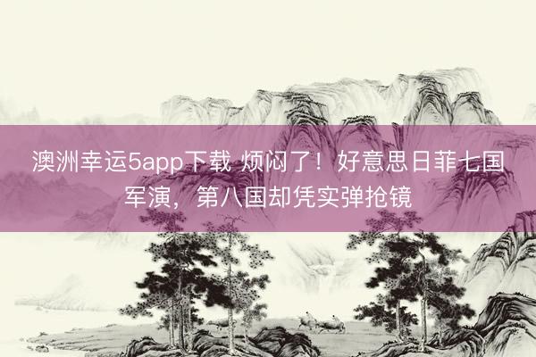 澳洲幸运5app下载 烦闷了！好意思日菲七国军演，第八国却凭实弹抢镜
