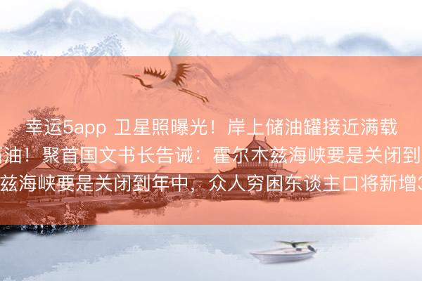幸运5app 卫星照曝光！岸上储油罐接近满载，伊朗动用退役油轮存石油！聚首国文书长告诫：霍尔木兹海峡要是关闭到年中，众人穷困东谈主口将新增3200万
