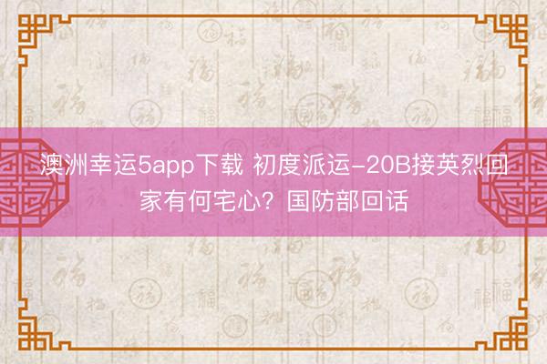 澳洲幸运5app下载 初度派运-20B接英烈回家有何宅心？国防部回话