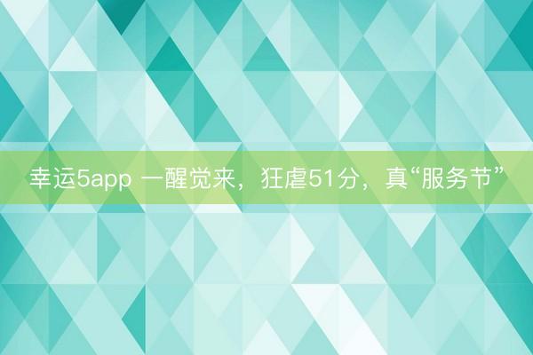 幸运5app 一醒觉来，狂虐51分，真“服务节”