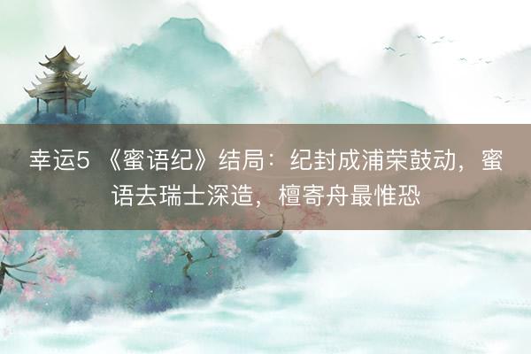 幸运5 《蜜语纪》结局：纪封成浦荣鼓动，蜜语去瑞士深造，檀寄舟最惟恐