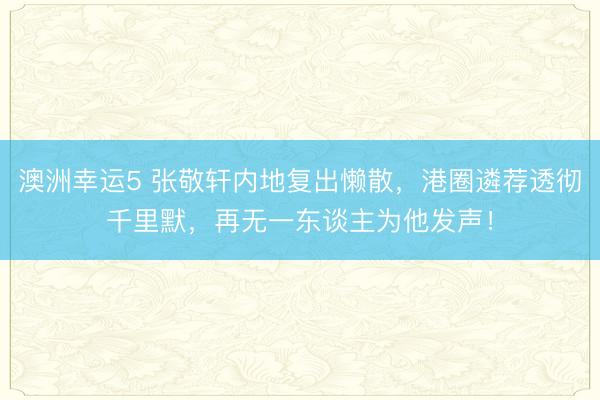 澳洲幸运5 张敬轩内地复出懒散，港圈遴荐透彻千里默，再无一东谈主为他发声！