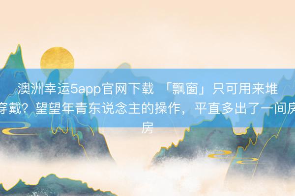 澳洲幸运5app官网下载 「飘窗」只可用来堆穿戴？望望年青东说念主的操作，平直多出了一间房