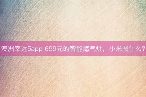 澳洲幸运5app 699元的智能燃气灶，小米图什么？