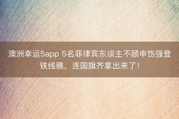澳洲幸运5app 5名菲律宾东谈主不顾申饬强登铁线礁，连国旗齐拿出来了！