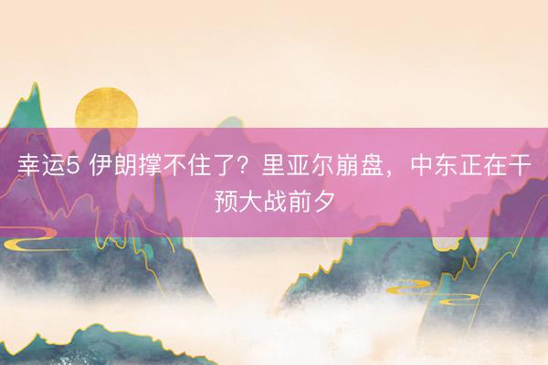 幸运5 伊朗撑不住了？里亚尔崩盘，中东正在干预大战前夕
