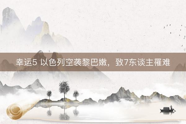 幸运5 以色列空袭黎巴嫩，致7东谈主罹难