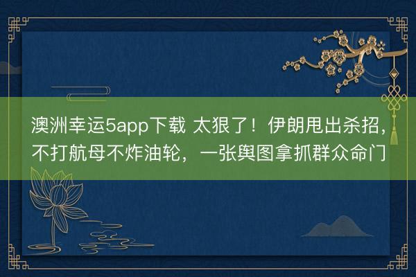 澳洲幸运5app下载 太狠了！伊朗甩出杀招，不打航母不炸油轮，一张舆图拿抓群众命门