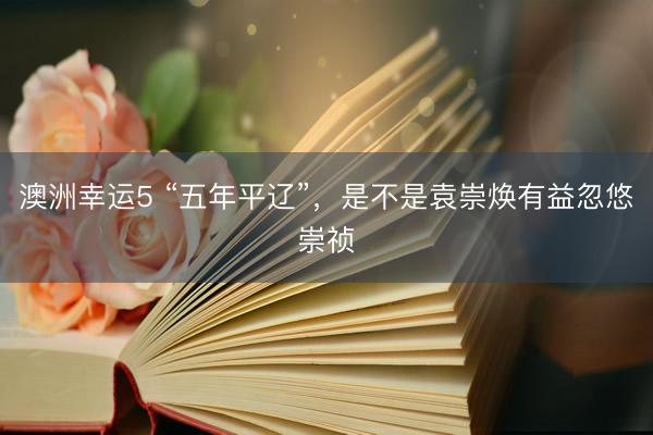 澳洲幸运5 “五年平辽”，是不是袁崇焕有益忽悠崇祯