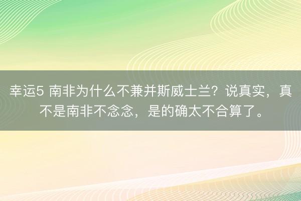 幸运5 南非为什么不兼并斯威士兰？说真实，真不是南非不念念，是的确太不合算了。