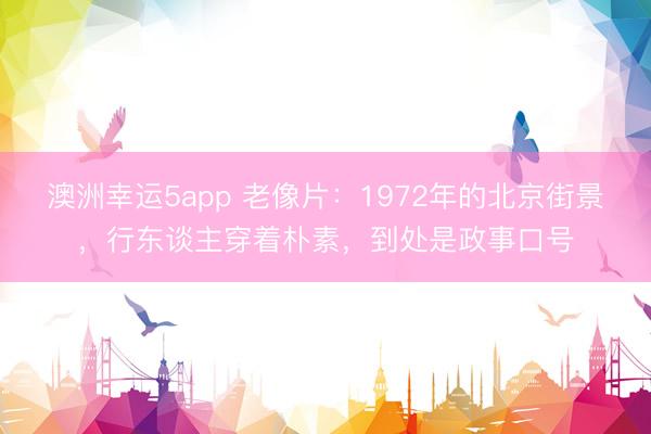 澳洲幸运5app 老像片：1972年的北京街景，行东谈主穿着朴素，到处是政事口号