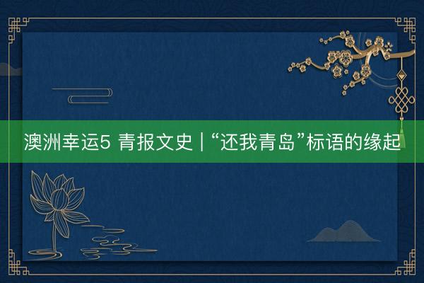 澳洲幸运5 青报文史 | “还我青岛”标语的缘起