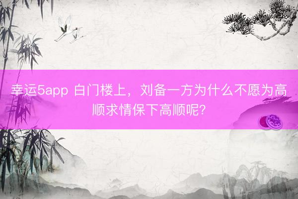 幸运5app 白门楼上，刘备一方为什么不愿为高顺求情保下高顺呢？