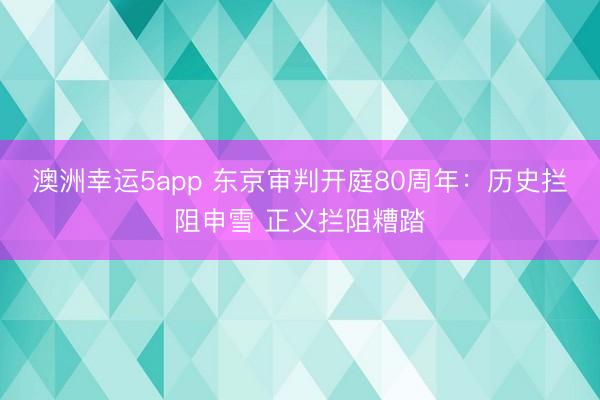 澳洲幸运5app 东京审判开庭80周年：历史拦阻申雪 正义拦阻糟踏