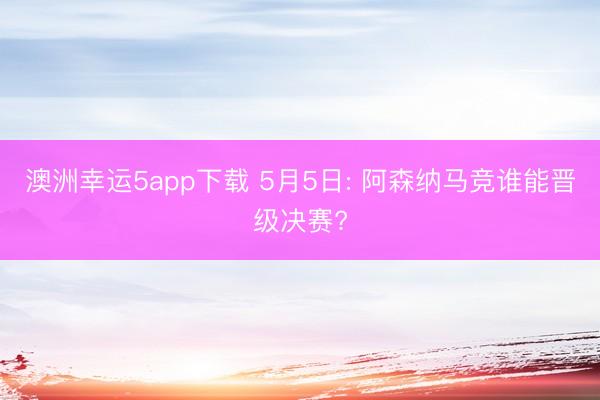 澳洲幸运5app下载 5月5日: 阿森纳马竞谁能晋级决赛?