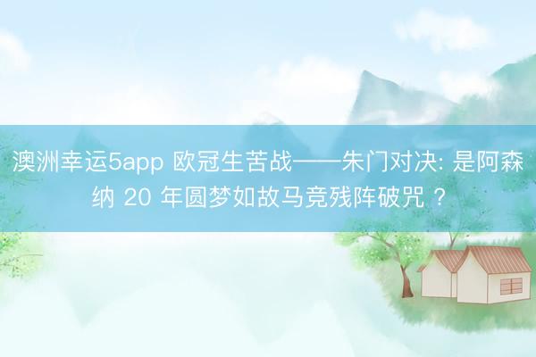 澳洲幸运5app 欧冠生苦战——朱门对决: 是阿森纳 20 年圆梦如故马竞残阵破咒 ?