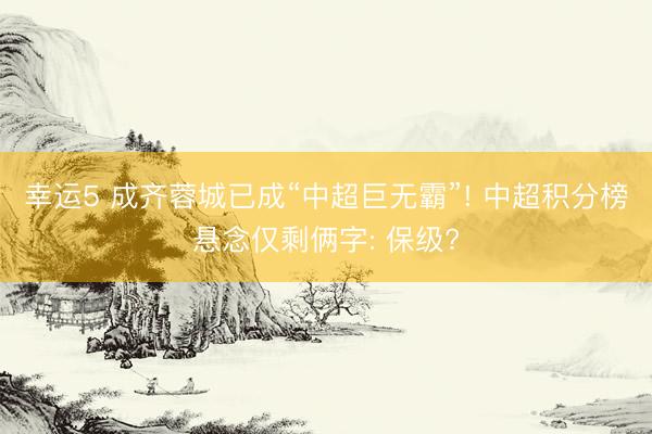 幸运5 成齐蓉城已成“中超巨无霸”! 中超积分榜悬念仅剩俩字: 保级?