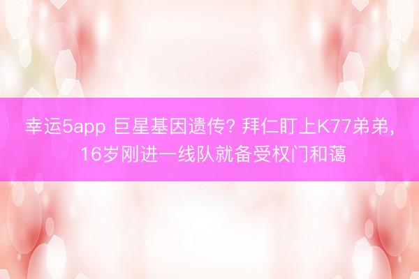幸运5app 巨星基因遗传? 拜仁盯上K77弟弟， 16岁刚进一线队就备受权门和蔼