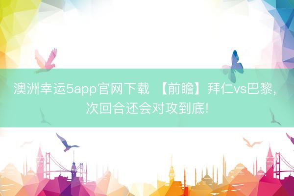 澳洲幸运5app官网下载 【前瞻】拜仁vs巴黎， 次回合还会对攻到底!