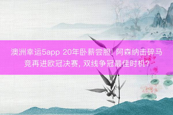 澳洲幸运5app 20年卧薪尝胆! 阿森纳击碎马竞再进欧冠决赛， 双线争冠最佳时机?