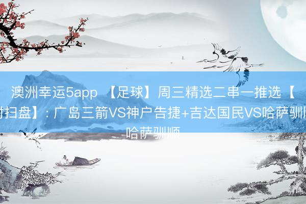 澳洲幸运5app 【足球】周三精选二串一推选【附扫盘】: 广岛三箭VS神户告捷+吉达国民VS哈萨驯顺