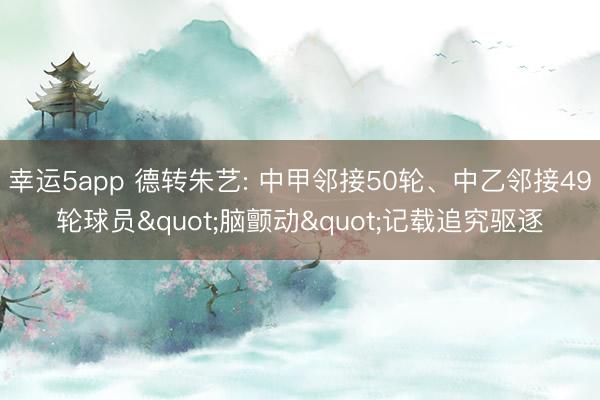 幸运5app 德转朱艺: 中甲邻接50轮、中乙邻接49轮球员"脑颤动"记载追究驱逐