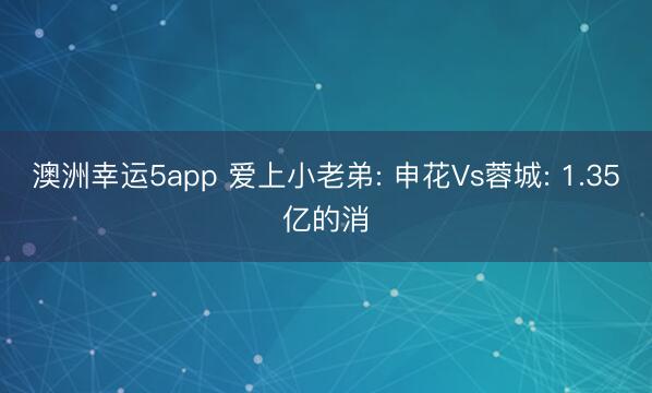 澳洲幸运5app 爱上小老弟: 申花Vs蓉城: 1.35亿的消