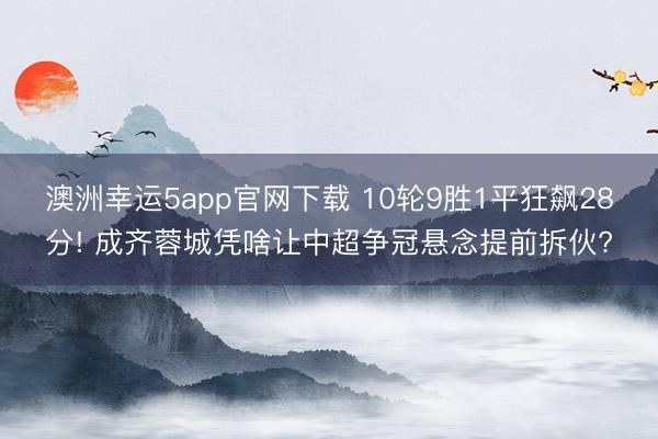 澳洲幸运5app官网下载 10轮9胜1平狂飙28分! 成齐蓉城凭啥让中超争冠悬念提前拆伙?