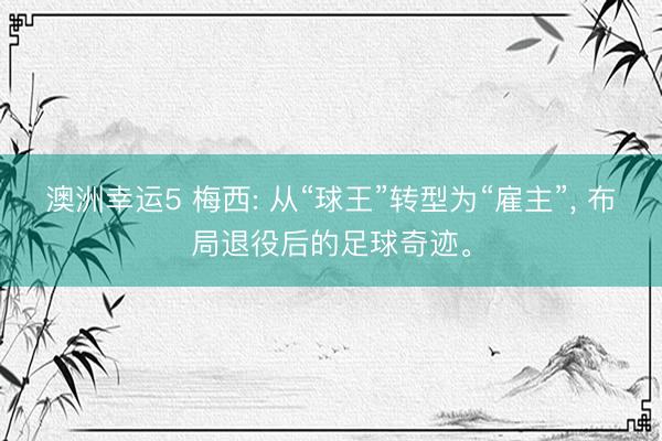 澳洲幸运5 梅西: 从“球王”转型为“雇主”， 布局退役后的足球奇迹。