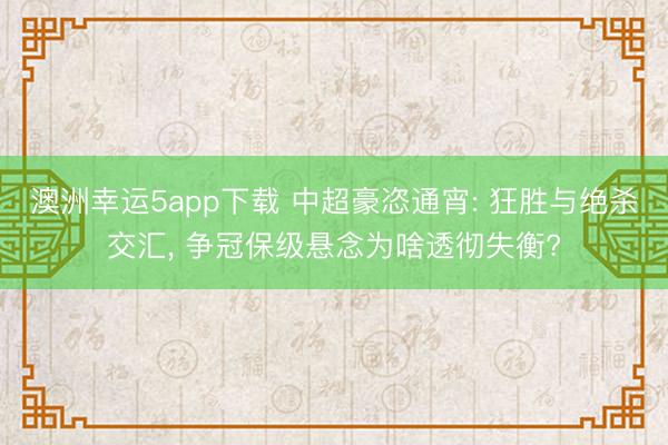 澳洲幸运5app下载 中超豪恣通宵: 狂胜与绝杀交汇， 争冠保级悬念为啥透彻失衡?