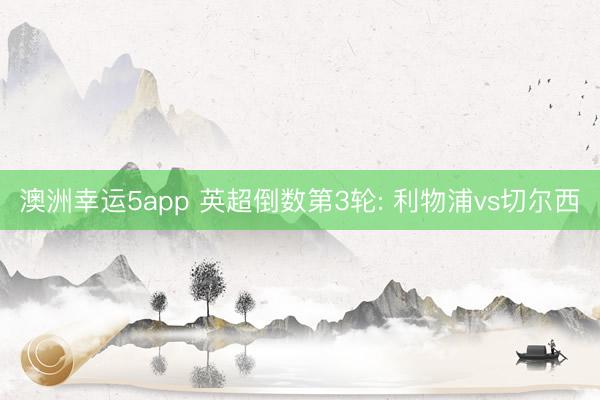 澳洲幸运5app 英超倒数第3轮: 利物浦vs切尔西