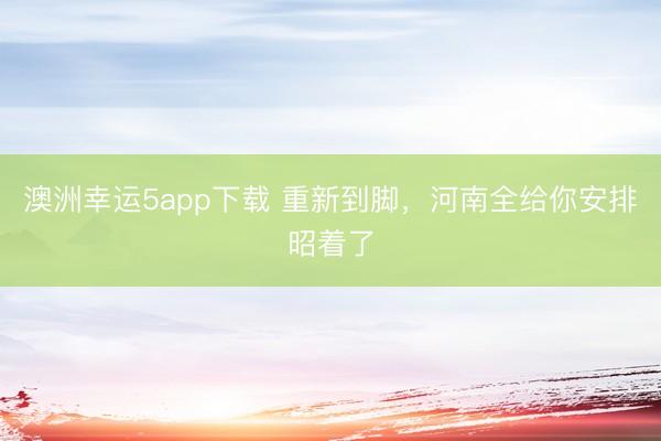 澳洲幸运5app下载 重新到脚，河南全给你安排昭着了