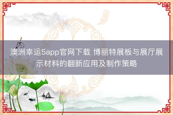 澳洲幸运5app官网下载 博丽特展板与展厅展示材料的翻新应用及制作策略