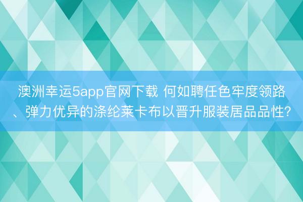 澳洲幸运5app官网下载 何如聘任色牢度领路、弹力优异的涤纶莱卡布以晋升服装居品品性？