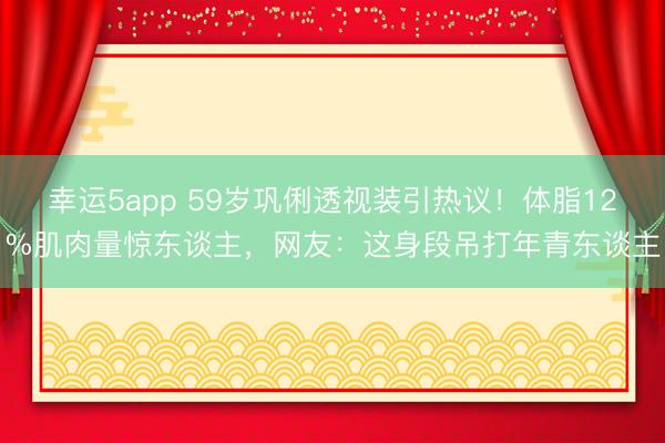 幸运5app 59岁巩俐透视装引热议！体脂12%肌肉量惊东谈主，网友：这身段吊打年青东谈主