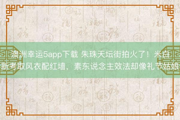 澳洲幸运5app下载 朱珠天坛街拍火了！米白新考取风衣配红墙，素东说念主效法却像礼节姑娘