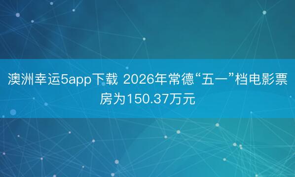 澳洲幸运5app下载 2026年常德“五一”档电影票房为150.37万元