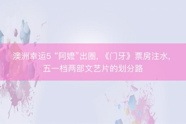 澳洲幸运5 “阿嬷”出圈， 《门牙》票房注水， 五一档两部文艺片的划分路