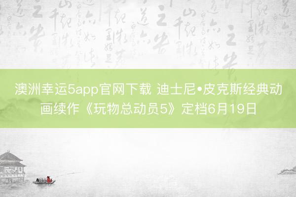 澳洲幸运5app官网下载 迪士尼•皮克斯经典动画续作《玩物总动员5》定档6月19日