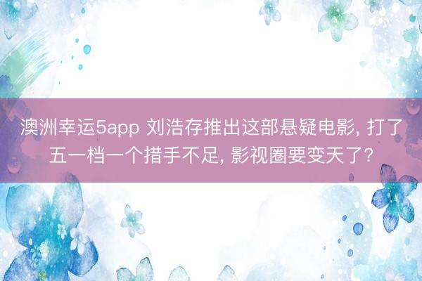 澳洲幸运5app 刘浩存推出这部悬疑电影， 打了五一档一个措手不足， 影视圈要变天了?