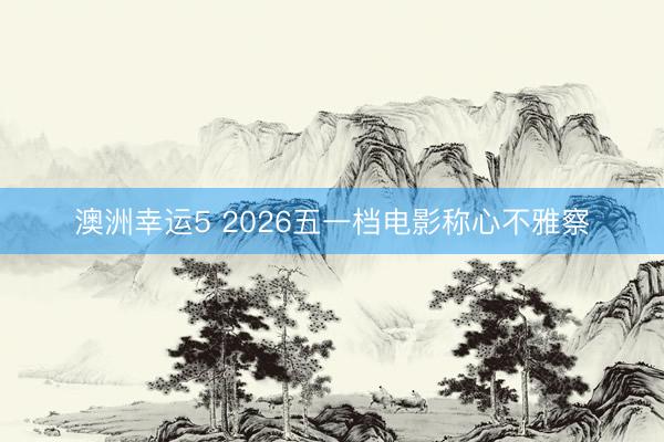 澳洲幸运5 2026五一档电影称心不雅察