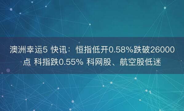 澳洲幸运5 快讯：恒指低开0.58%跌破26000点 科指跌0.55% 科网股、航空股低迷