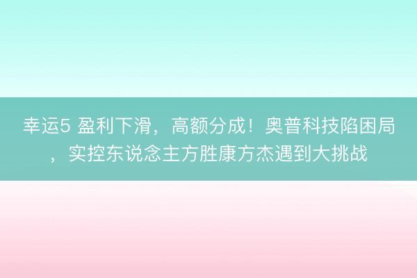 幸运5 盈利下滑，高额分成！奥普科技陷困局，实控东说念主方胜康方杰遇到大挑战