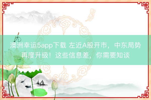 澳洲幸运5app下载 左近A股开市，中东局势再度升级！这些信息差，你需要知谈