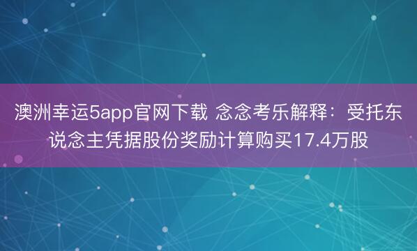 澳洲幸运5app官网下载 念念考乐解释：受托东说念主凭据股份奖励计算购买17.4万股