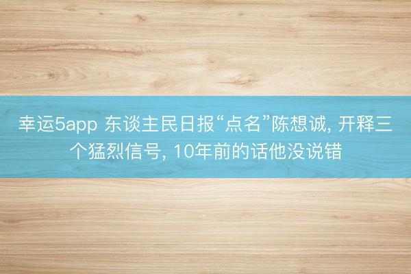 幸运5app 东谈主民日报“点名”陈想诚， 开释三个猛烈信号， 10年前的话他没说错