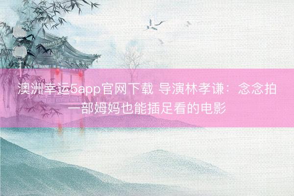 澳洲幸运5app官网下载 导演林孝谦：念念拍一部姆妈也能插足看的电影
