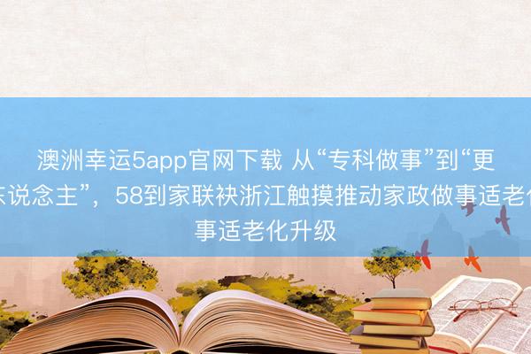 澳洲幸运5app官网下载 从“专科做事”到“更懂老东说念主”，58到家联袂浙江触摸推动家政做事适老化升级